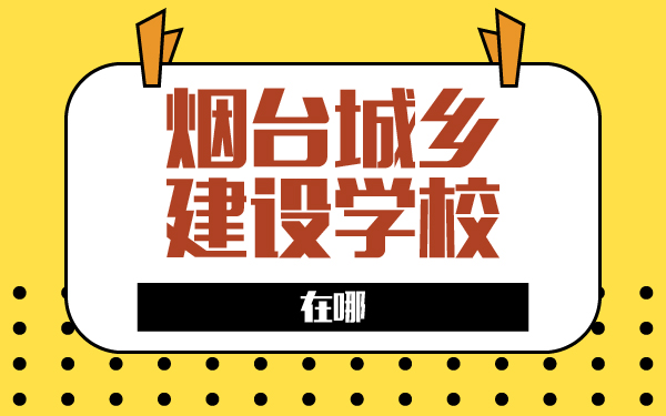 煙臺城鄉(xiāng)建設(shè)學校在哪