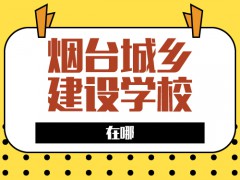 煙臺城鄉(xiāng)建設學校在哪