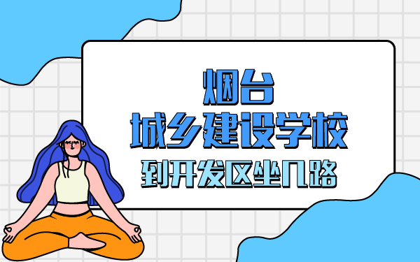 煙臺城鄉(xiāng)建設(shè)學(xué)校到開發(fā)區(qū)坐幾路