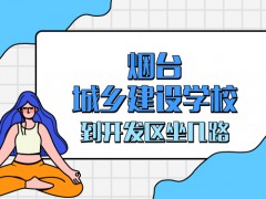 煙臺城鄉(xiāng)建設學校到開發(fā)區(qū)坐幾路車