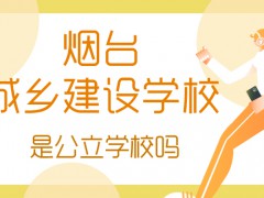 煙臺城鄉(xiāng)建設(shè)學(xué)校是公立學(xué)校嗎