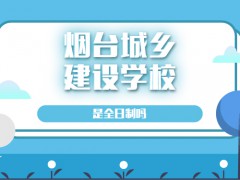 煙臺城鄉(xiāng)建設(shè)學(xué)校是全日制嗎