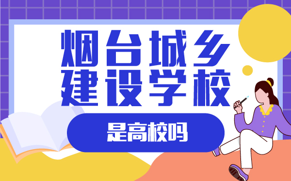煙臺(tái)城鄉(xiāng)建設(shè)學(xué)校是高校嗎