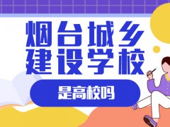 煙臺城鄉(xiāng)建設(shè)學(xué)校是高校嗎