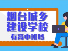 煙臺城鄉(xiāng)建設(shè)學(xué)校有高中班嗎