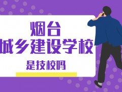 煙臺城鄉(xiāng)建設(shè)學(xué)校是技校嗎