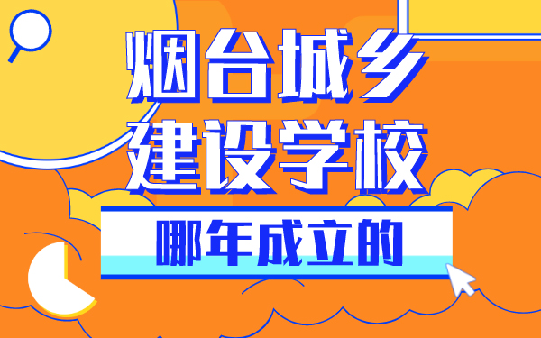 煙臺城鄉(xiāng)建設學校哪年成立的