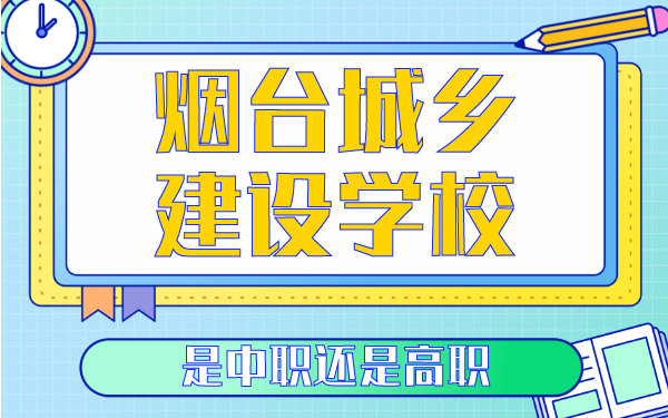 煙臺(tái)城鄉(xiāng)建設(shè)學(xué)校是中職還是高職