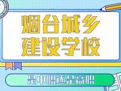 煙臺城鄉(xiāng)建設(shè)學(xué)校是中職還是高職