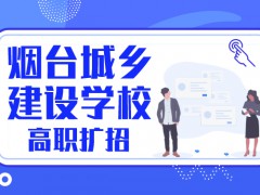 煙臺城鄉(xiāng)建設(shè)學(xué)校高職擴(kuò)招