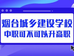 煙臺城鄉(xiāng)建設(shè)學(xué)校中職可不可以升高職