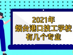 2021年煙臺(tái)港口技工學(xué)校有幾個(gè)專(zhuān)業(yè)