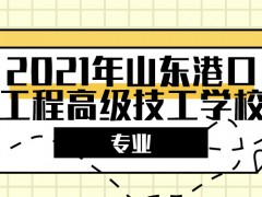 2021年山東港口工程高級(jí)技工學(xué)校專(zhuān)業(yè)