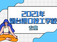 2021年煙臺(tái)港口技工學(xué)校專(zhuān)業(yè)