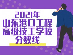 2021年山東港口工程高級技工學校分數(shù)線