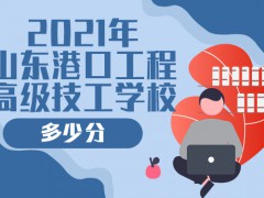 2021年山東港口工程高級技工學校多少分