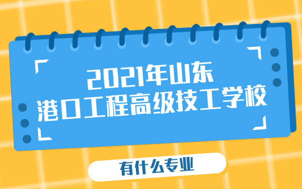 2021年山東港口工程高級技工學校有什么專業(yè)