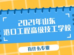 2021年山東港口工程高級(jí)技工學(xué)校有什么專(zhuān)業(yè)