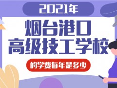 2021年煙臺(tái)港口高級(jí)技工學(xué)校的學(xué)費(fèi)每年是多少