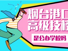 煙臺港口高級技校是公辦學校嗎