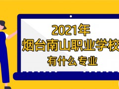 2021年煙臺(tái)南山職業(yè)學(xué)校有什么專(zhuān)業(yè)