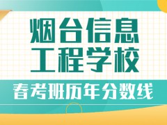 煙臺(tái)信息工程學(xué)校春考班歷年分?jǐn)?shù)線