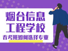 煙臺(tái)信息工程學(xué)校春考班如何選擇專業(yè)