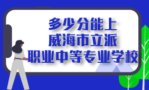多少分能上威海市立派職業(yè)中等專業(yè)學(xué)校