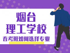 煙臺(tái)理工學(xué)校春考班如何選擇專業(yè)