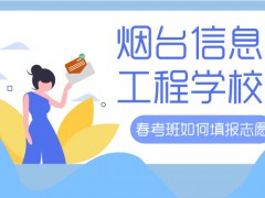 煙臺(tái)信息工程學(xué)校春考班如何填報(bào)志愿