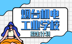 煙臺機電工業(yè)學(xué)校招生計劃