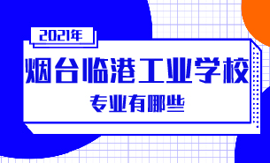 2021年煙臺臨港工業(yè)學(xué)校專業(yè)有哪些