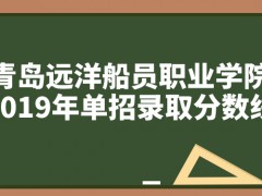 青島遠洋船員職業(yè)學院2019年單招錄取分數(shù)線-山東單招網(wǎng)
