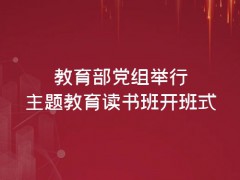 教育部黨組舉行主題教育讀書班開班式