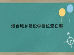 煙臺城鄉(xiāng)建設(shè)學(xué)校位置在哪