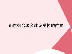 山東煙臺城鄉(xiāng)建設(shè)學(xué)校的位置