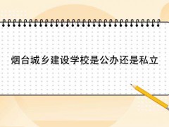 煙臺城鄉(xiāng)建設(shè)學(xué)校是公辦還是私立