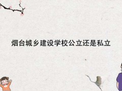 煙臺城鄉(xiāng)建設(shè)學(xué)校公立還是私立