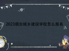 2023煙臺城鄉(xiāng)建設(shè)學(xué)校怎么報名