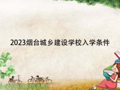 2023煙臺城鄉(xiāng)建設(shè)學(xué)校入學(xué)條件