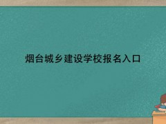 煙臺城鄉(xiāng)建設(shè)學(xué)校報名入口
