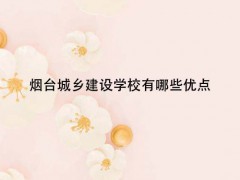 煙臺城鄉(xiāng)建設(shè)學(xué)校有哪些優(yōu)點