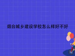 煙臺城鄉(xiāng)建設(shè)學(xué)校怎么樣好不好