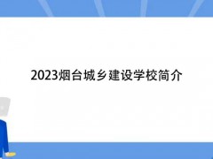 2023煙臺城鄉(xiāng)建設(shè)學(xué)校簡介