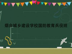 煙臺城鄉(xiāng)建設(shè)學(xué)校國防教育兵役班