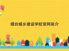煙臺城鄉(xiāng)建設(shè)學(xué)校官網(wǎng)簡介