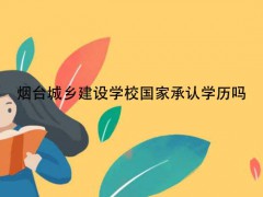 煙臺城鄉(xiāng)建設(shè)學(xué)校國家承認(rèn)學(xué)歷嗎