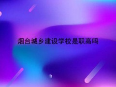 煙臺城鄉(xiāng)建設(shè)學(xué)校是職高嗎