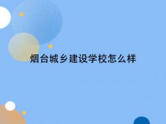 煙臺城鄉(xiāng)建設(shè)學(xué)校怎么樣