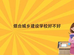 煙臺(tái)城鄉(xiāng)建設(shè)學(xué)校好不好
